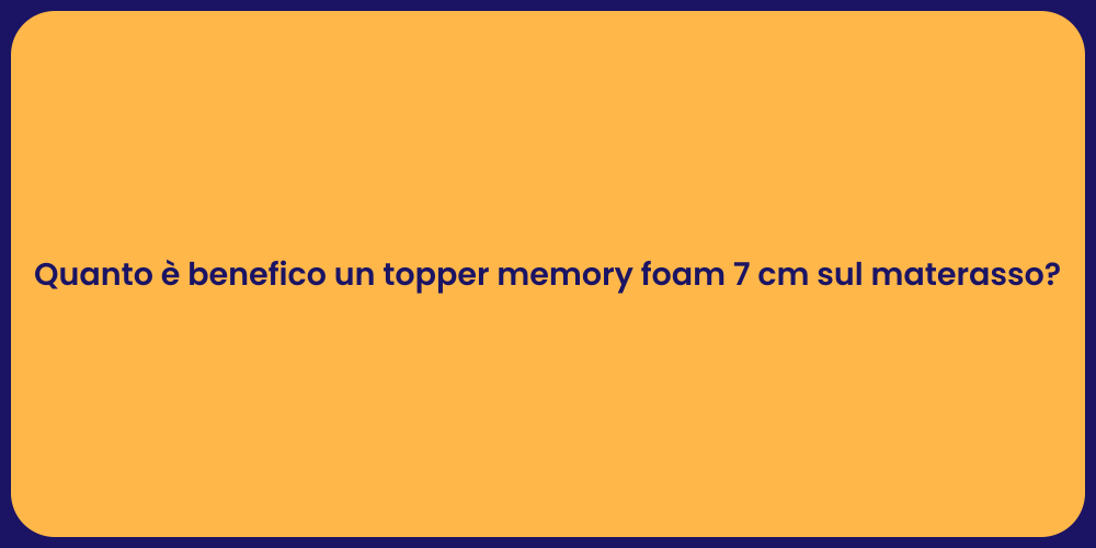 Quanto è benefico un topper memory foam 7 cm sul materasso?