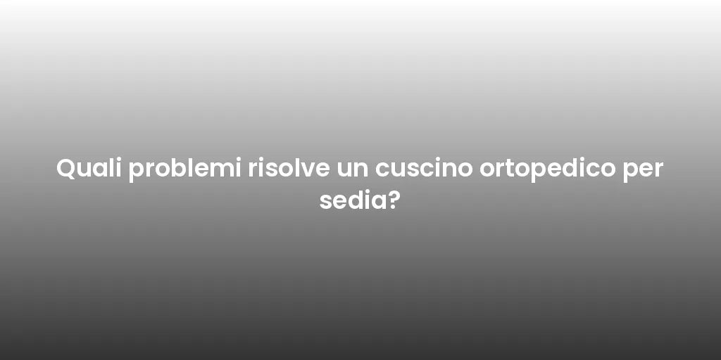Quali problemi risolve un cuscino ortopedico per sedia?