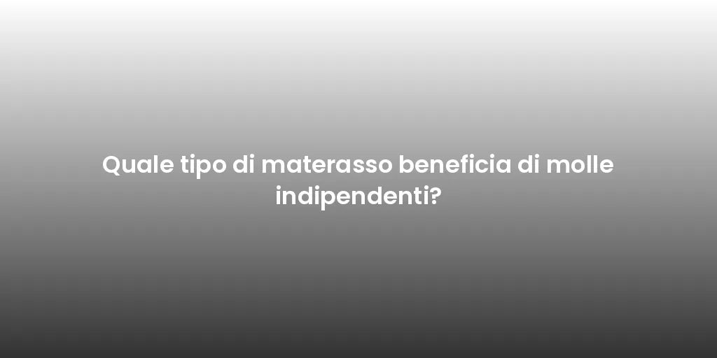 Quale tipo di materasso beneficia di molle indipendenti?