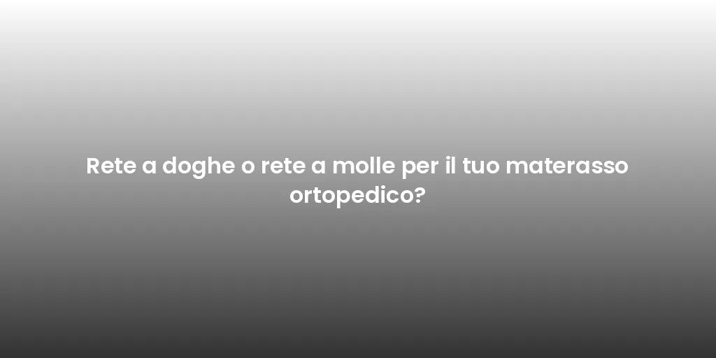 Rete a doghe o rete a molle per il tuo materasso ortopedico?