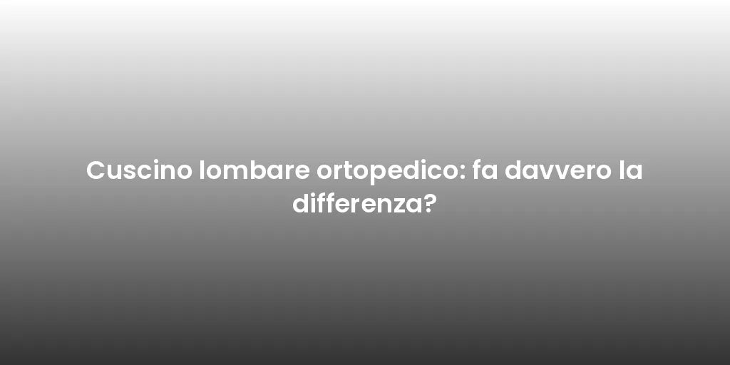 Cuscino lombare ortopedico: fa davvero la differenza?