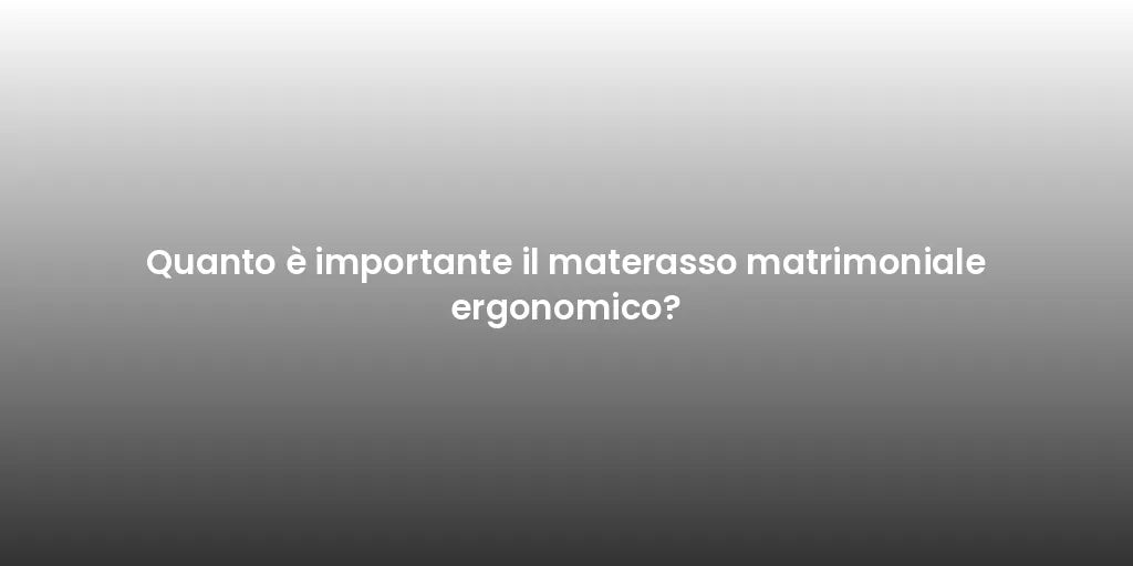 Quanto è importante il materasso matrimoniale ergonomico?