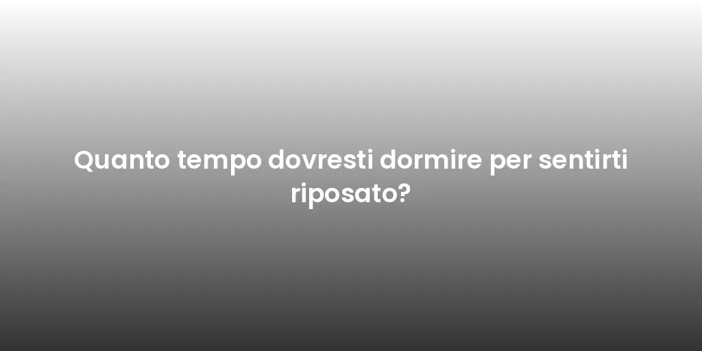 Quanto tempo dovresti dormire per sentirti riposato?