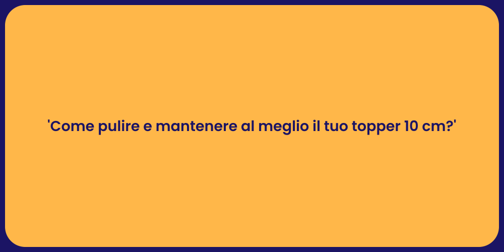 'Come pulire e mantenere al meglio il tuo topper 10 cm?'
