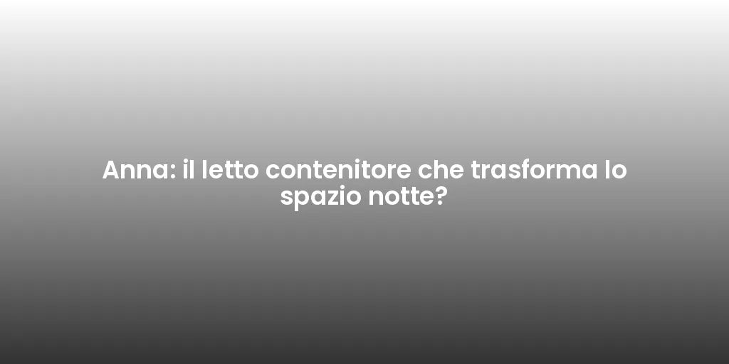 Anna: il letto contenitore che trasforma lo spazio notte?