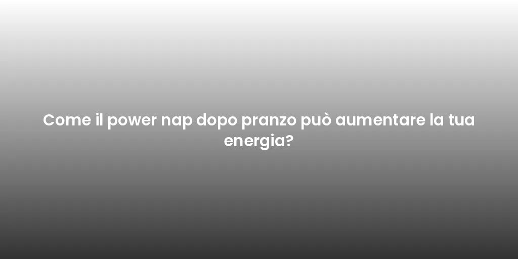 Come il power nap dopo pranzo può aumentare la tua energia?