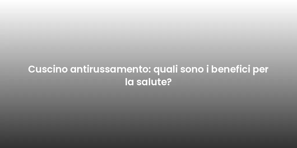 Cuscino antirussamento: quali sono i benefici per la salute?