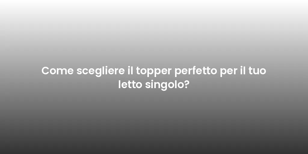 Come scegliere il topper perfetto per il tuo letto singolo?