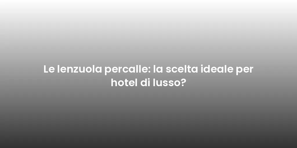 Le lenzuola percalle: la scelta ideale per hotel di lusso?