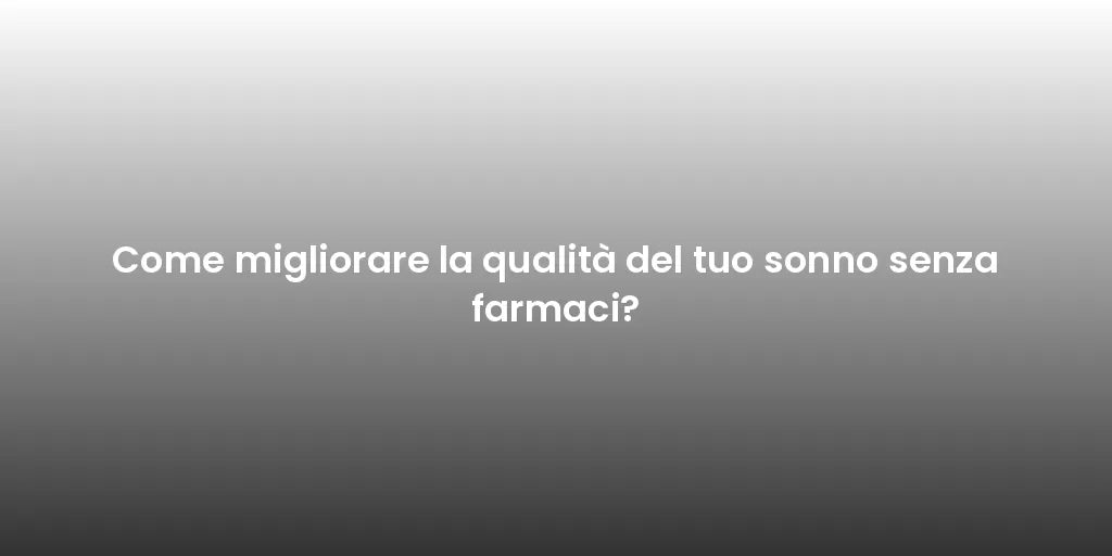 Come migliorare la qualità del tuo sonno senza farmaci?