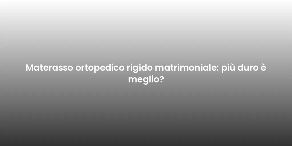 Materasso ortopedico rigido matrimoniale: più duro è meglio?