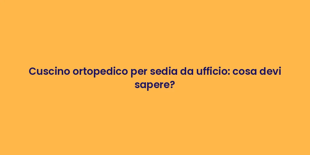 Cuscino ortopedico per sedia da ufficio: cosa devi sapere?