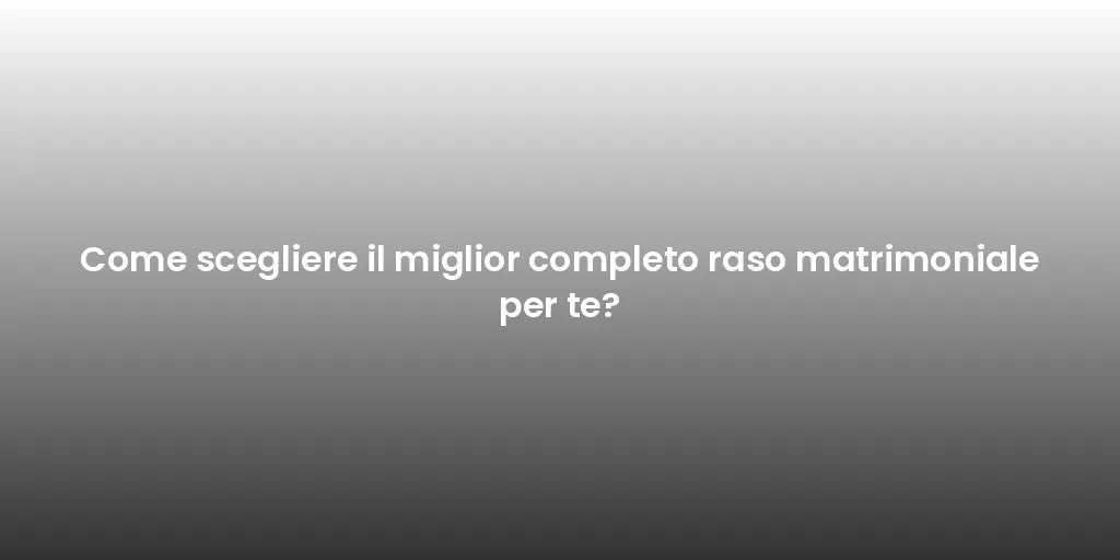 Come scegliere il miglior completo raso matrimoniale per te?