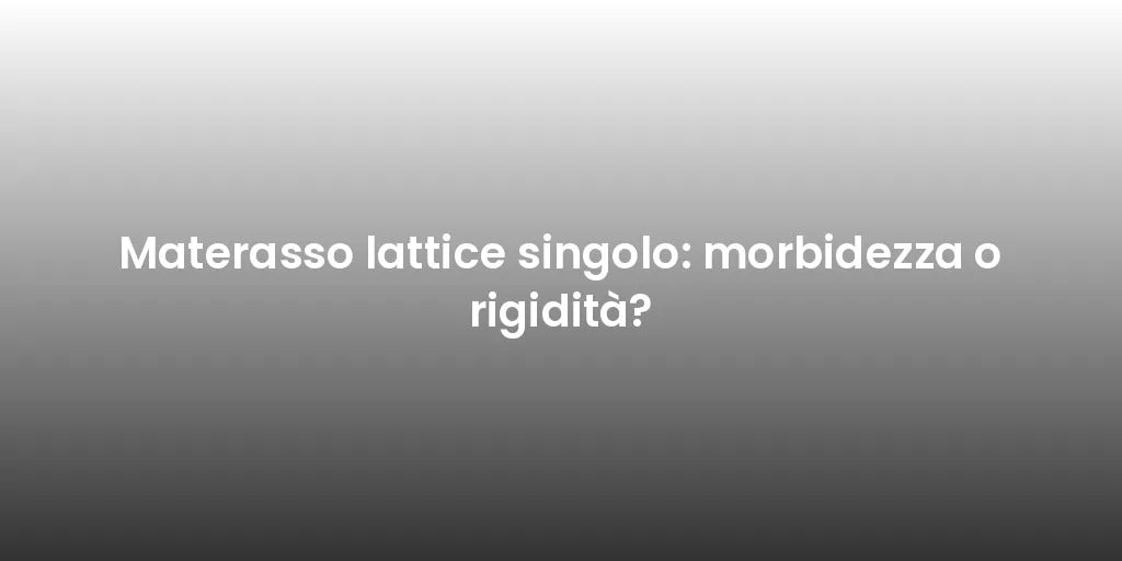 Materasso lattice singolo: morbidezza o rigidità?