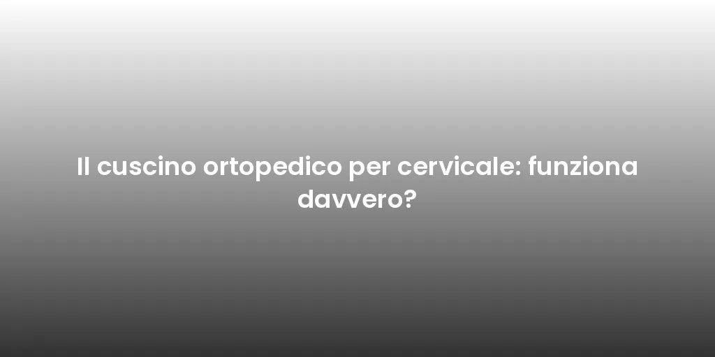 Il cuscino ortopedico per cervicale: funziona davvero?