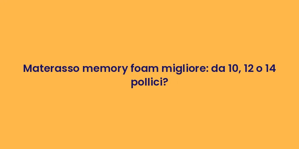 Materasso memory foam migliore: da 10, 12 o 14 pollici?