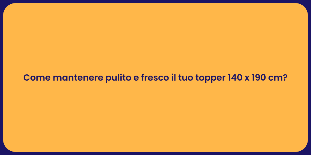 Come mantenere pulito e fresco il tuo topper 140 x 190 cm?