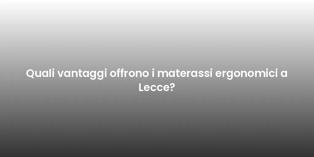 Quali vantaggi offrono i materassi ergonomici a Lecce?