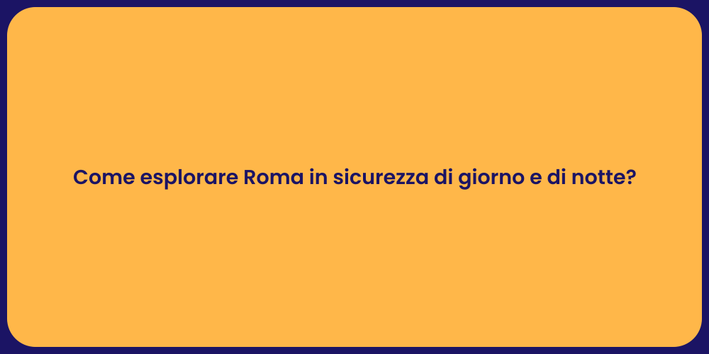 Come esplorare Roma in sicurezza di giorno e di notte?