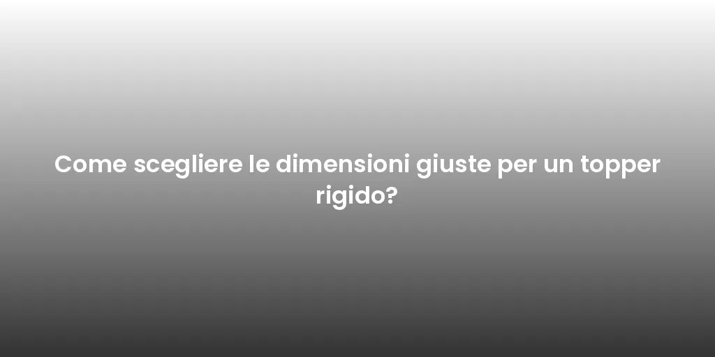 Come scegliere le dimensioni giuste per un topper rigido?