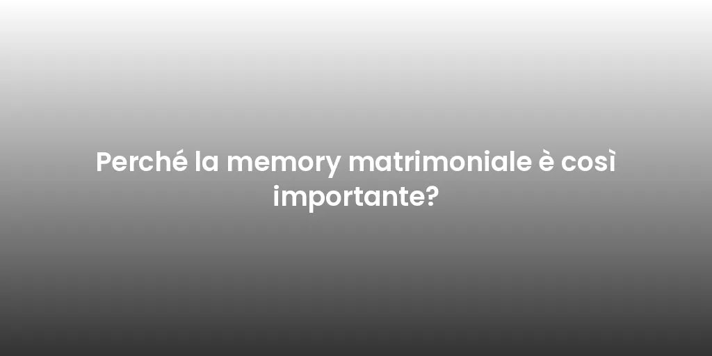 Perché la memory matrimoniale è così importante?
