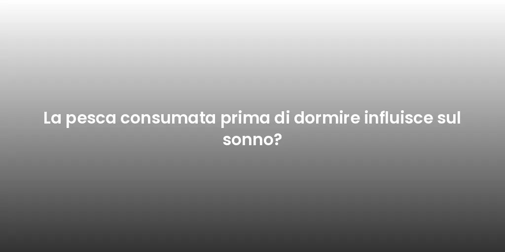 La pesca consumata prima di dormire influisce sul sonno?