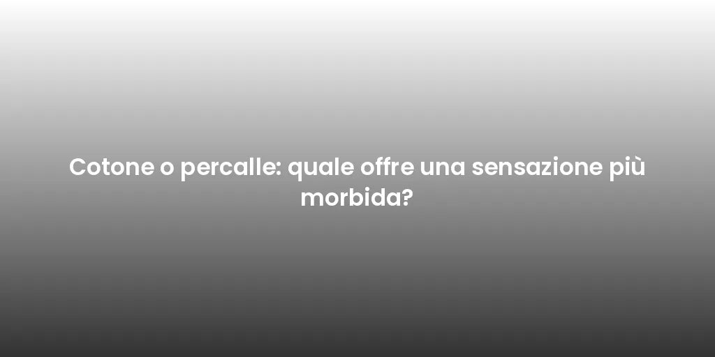 Cotone o percalle: quale offre una sensazione più morbida?
