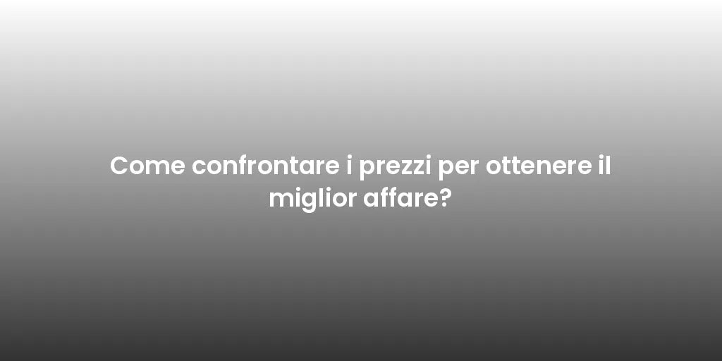 Come confrontare i prezzi per ottenere il miglior affare?