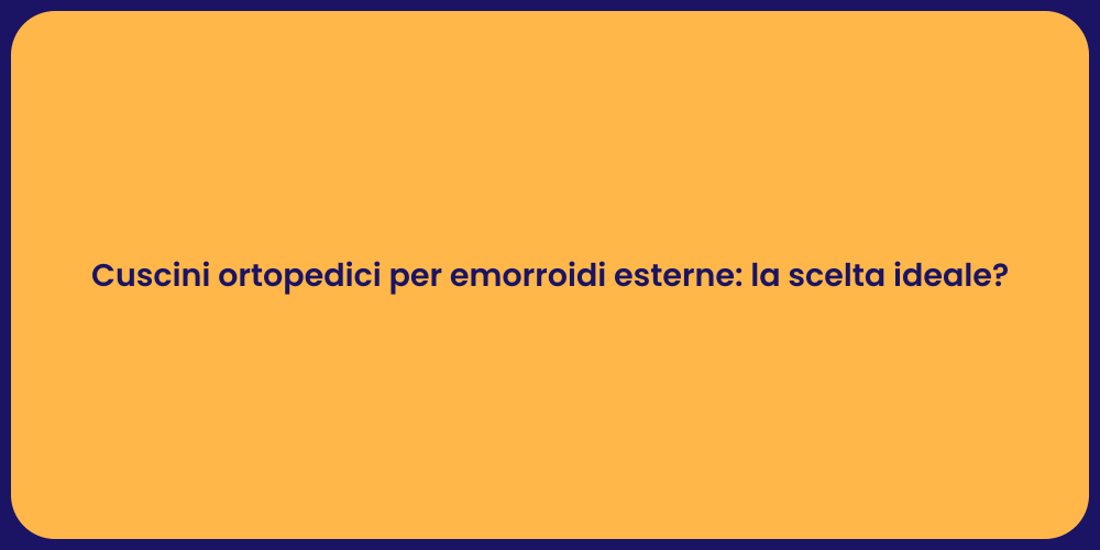 Cuscini ortopedici per emorroidi esterne: la scelta ideale?