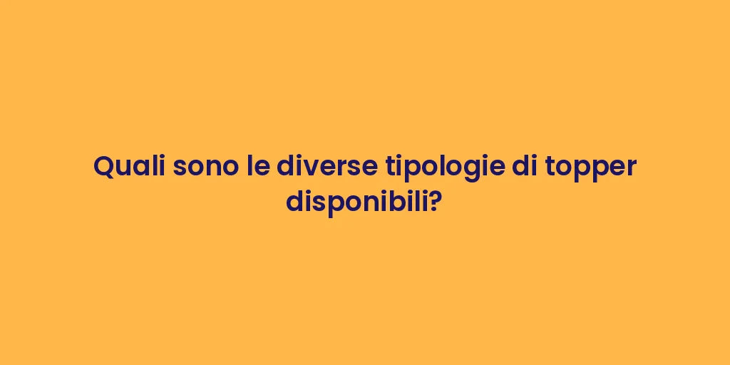 Quali sono le diverse tipologie di topper disponibili?