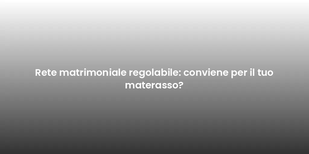 Rete matrimoniale regolabile: conviene per il tuo materasso?