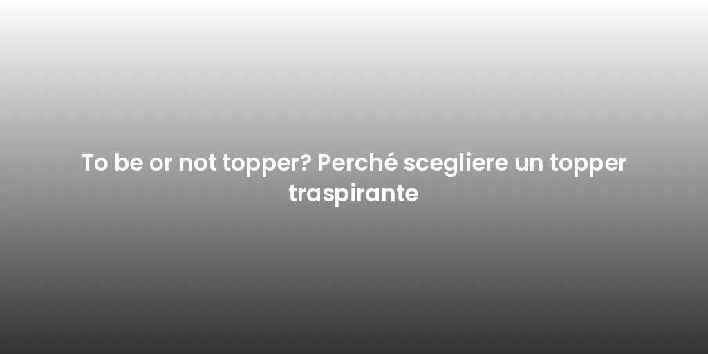 To be or not topper? Perché scegliere un topper traspirante