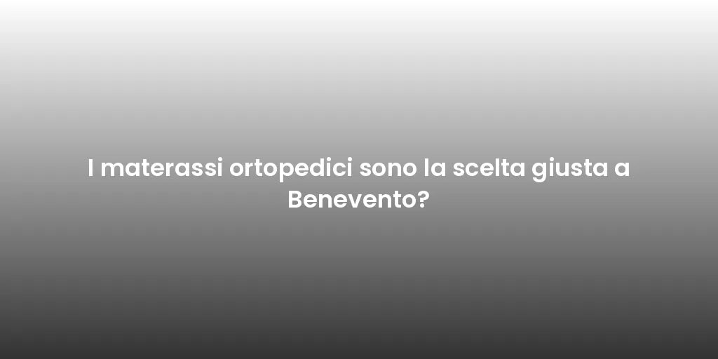 I materassi ortopedici sono la scelta giusta a Benevento?