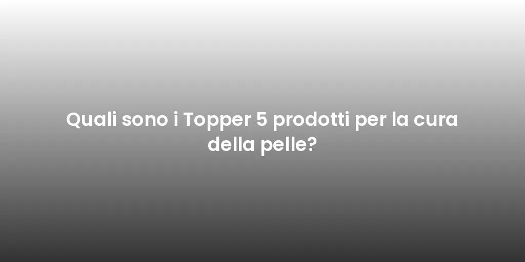 Quali sono i Topper 5 prodotti per la cura della pelle?