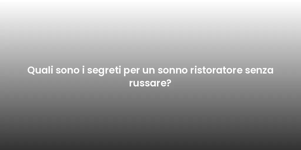 Quali sono i segreti per un sonno ristoratore senza russare?