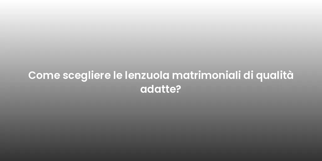 Come scegliere le lenzuola matrimoniali di qualità adatte?