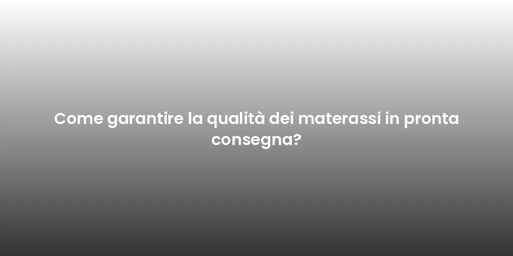 Come garantire la qualità dei materassi in pronta consegna?