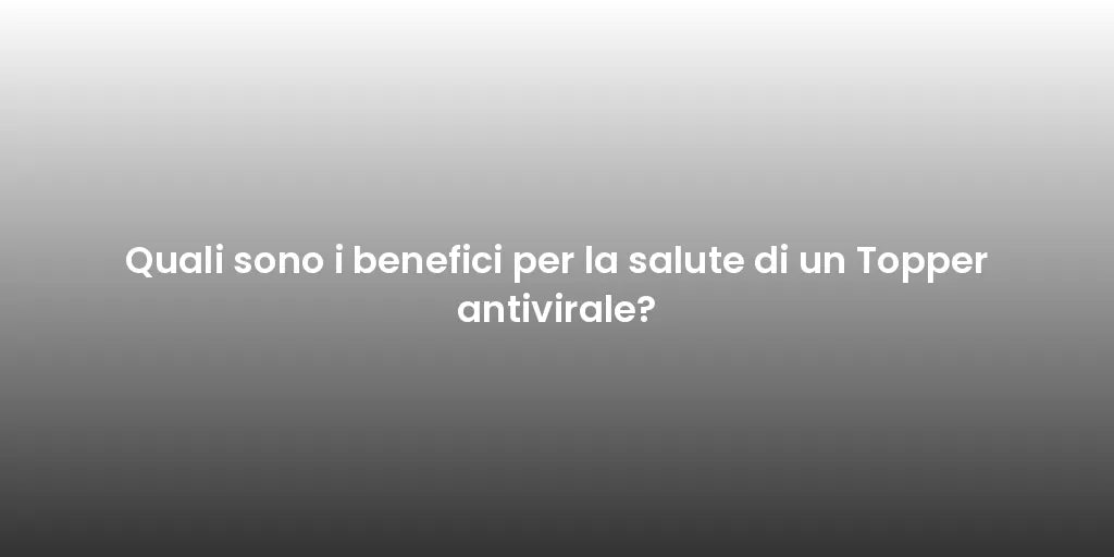 Quali sono i benefici per la salute di un Topper antivirale?