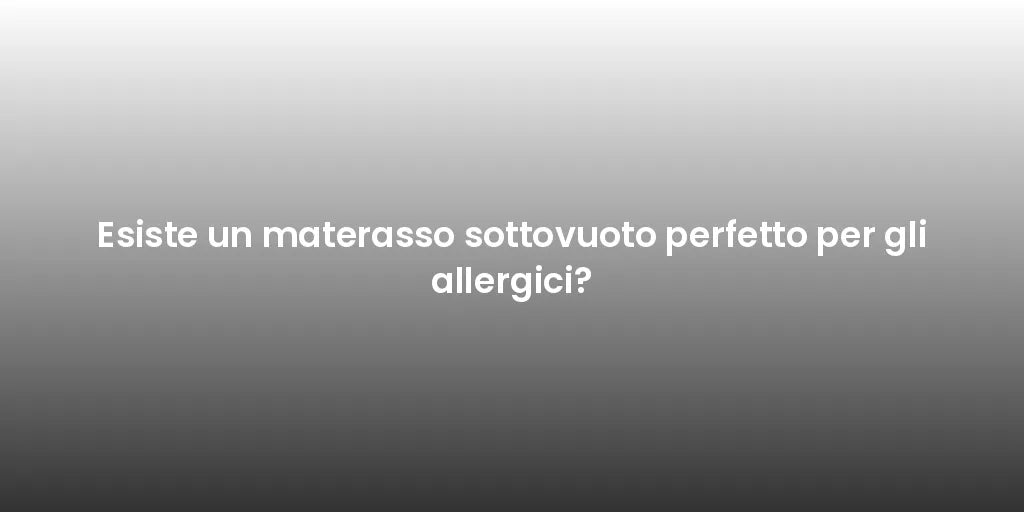 Esiste un materasso sottovuoto perfetto per gli allergici?