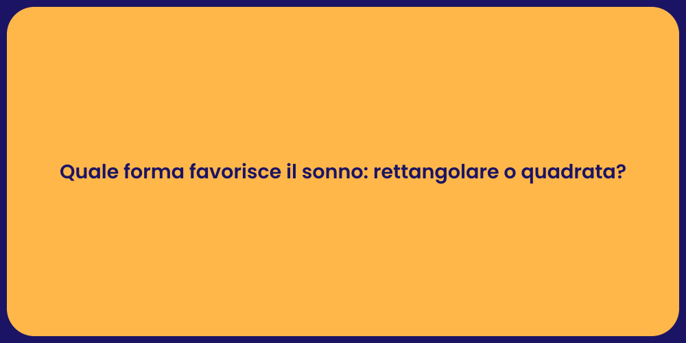 Quale forma favorisce il sonno: rettangolare o quadrata?