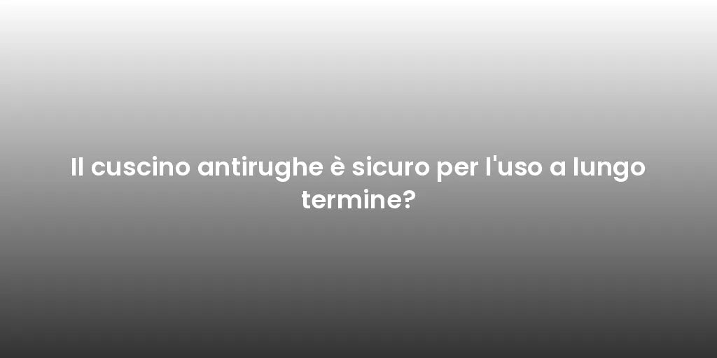 Il cuscino antirughe è sicuro per l'uso a lungo termine?