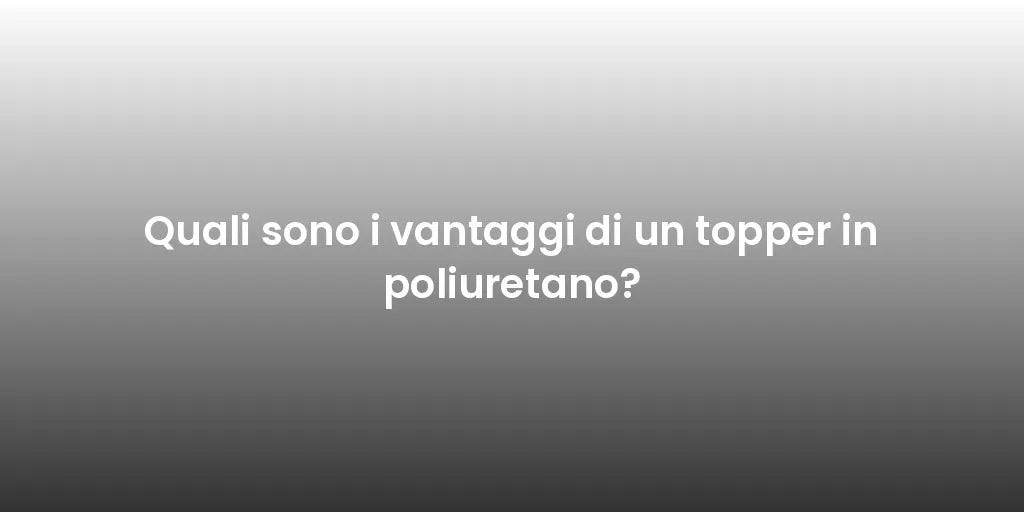 Quali sono i vantaggi di un topper in poliuretano?