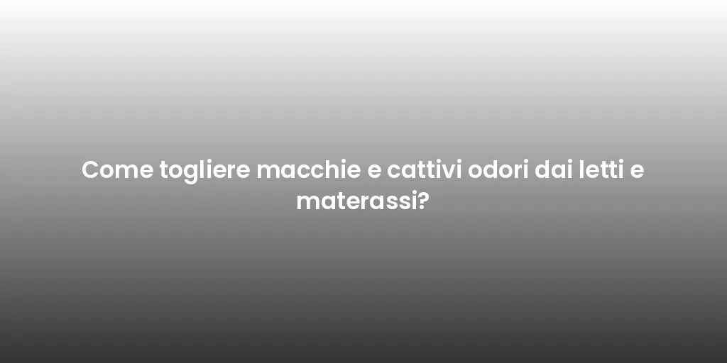 Come togliere macchie e cattivi odori dai letti e materassi?