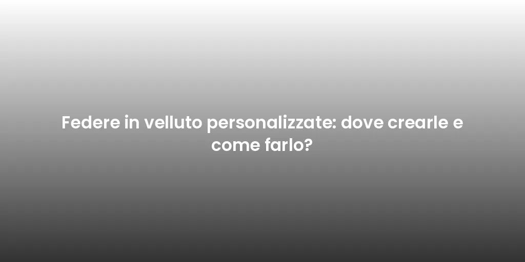 Federe in velluto personalizzate: dove crearle e come farlo?