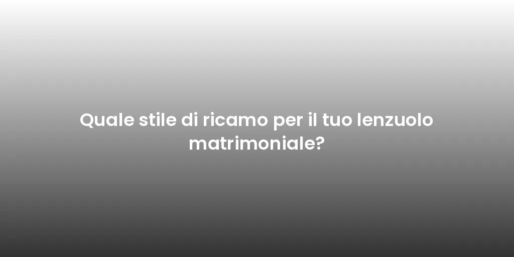 Quale stile di ricamo per il tuo lenzuolo matrimoniale?