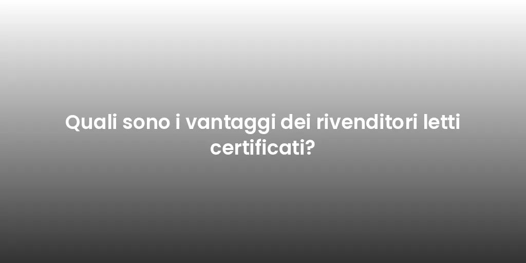 Quali sono i vantaggi dei rivenditori letti certificati?