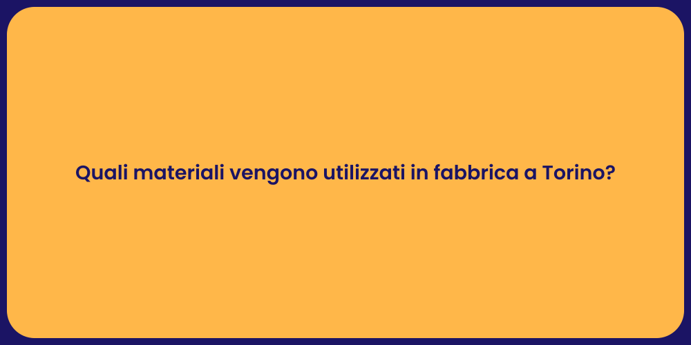 Quali materiali vengono utilizzati in fabbrica a Torino?