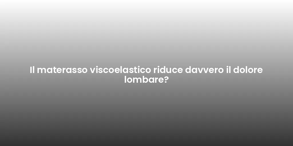 Il materasso viscoelastico riduce davvero il dolore lombare?