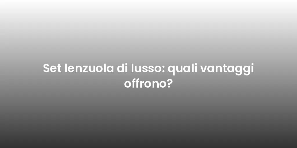 Set lenzuola di lusso: quali vantaggi offrono?