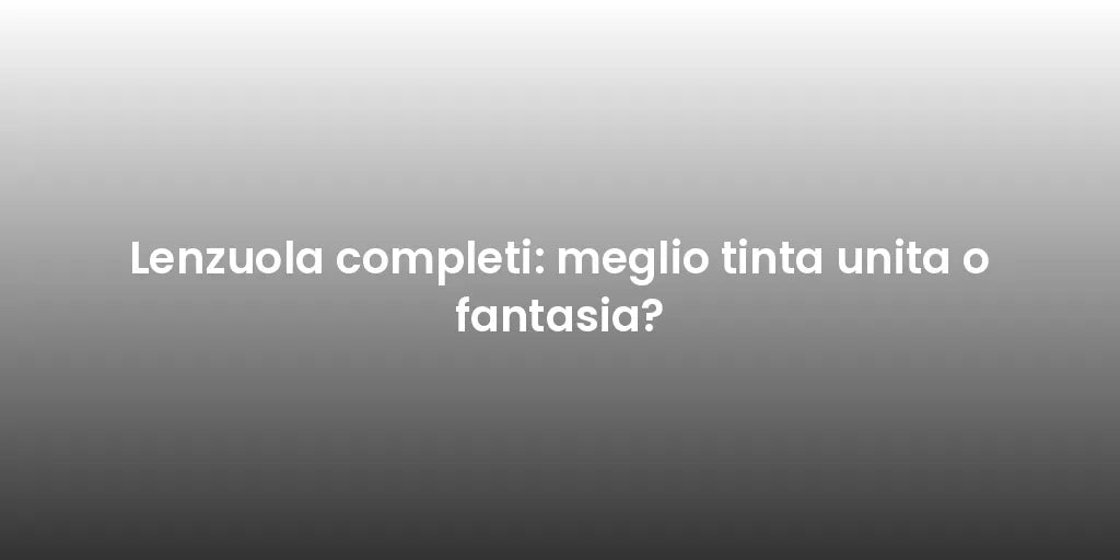 Lenzuola completi: meglio tinta unita o fantasia?
